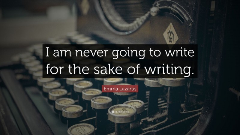 Emma Lazarus Quote: “I am never going to write for the sake of writing.”