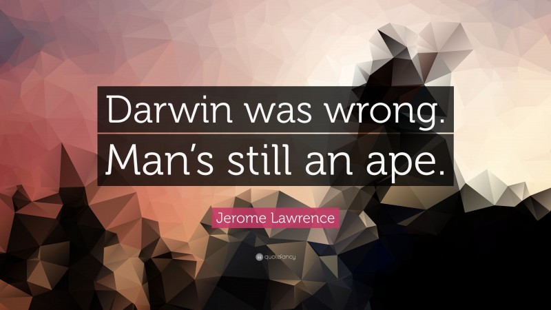 Jerome Lawrence Quote: “Darwin was wrong. Man’s still an ape.”