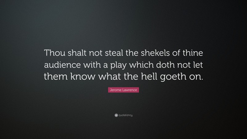 Jerome Lawrence Quote: “Thou shalt not steal the shekels of thine audience with a play which doth not let them know what the hell goeth on.”