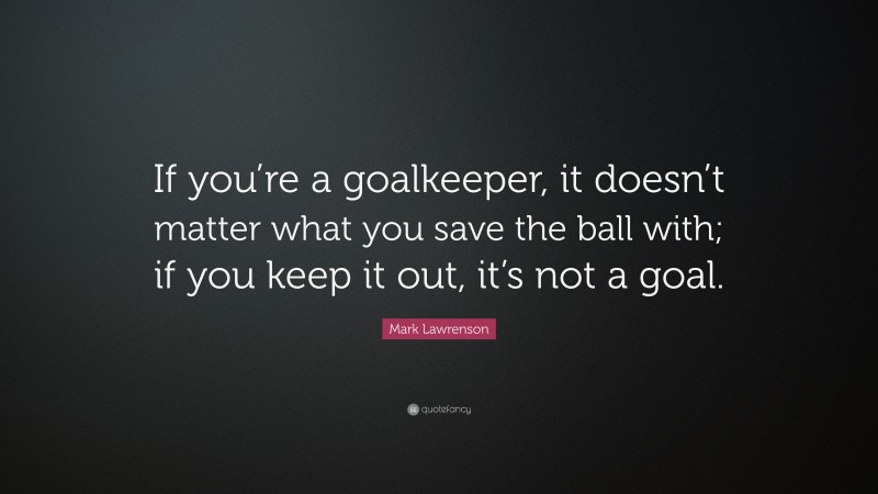 Mark Lawrenson Quote: “If you’re a goalkeeper, it doesn’t matter what you save the ball with; if you keep it out, it’s not a goal.”