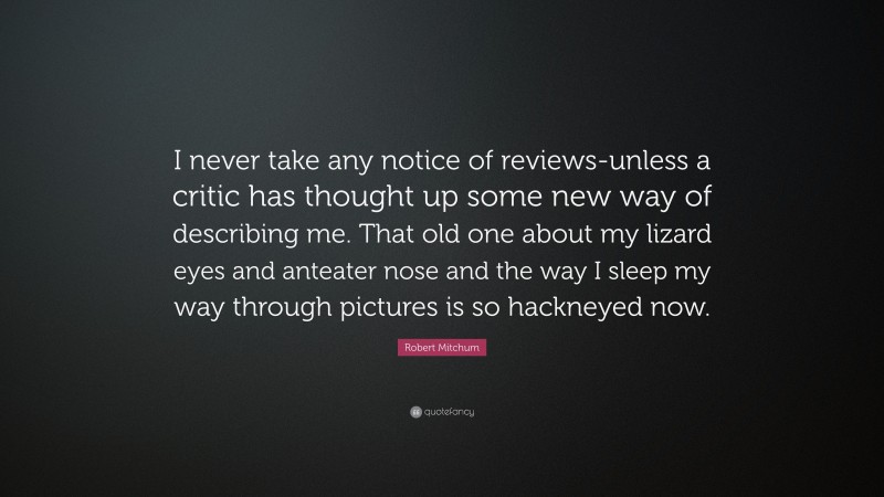 Robert Mitchum Quote: “I never take any notice of reviews-unless a critic has thought up some new way of describing me. That old one about my lizard eyes and anteater nose and the way I sleep my way through pictures is so hackneyed now.”