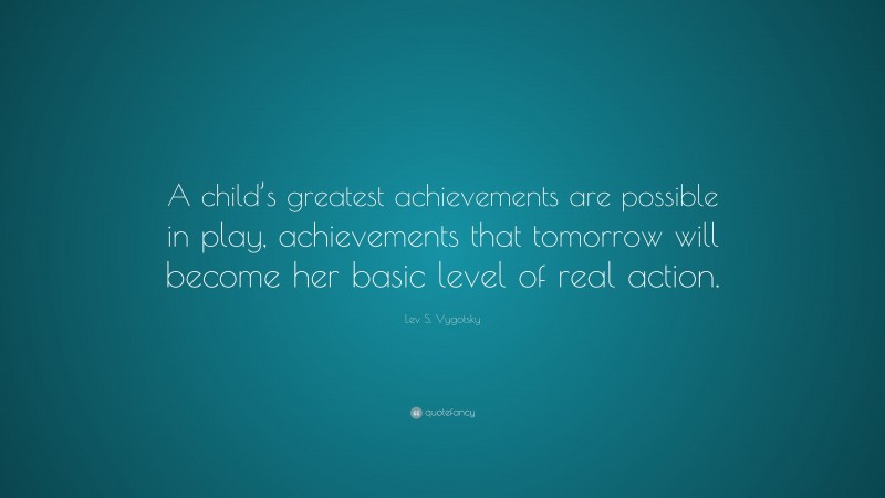 Lev S. Vygotsky Quote: “A child’s greatest achievements are possible in play, achievements that tomorrow will become her basic level of real action.”