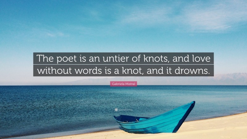 Gabriela Mistral Quote: “The poet is an untier of knots, and love without words is a knot, and it drowns.”