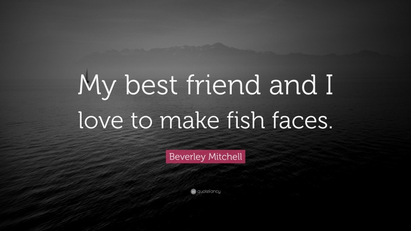 Beverley Mitchell Quote: “My best friend and I love to make fish faces.”