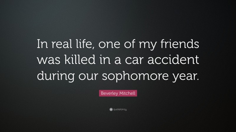 Beverley Mitchell Quote: “In real life, one of my friends was killed in a car accident during our sophomore year.”
