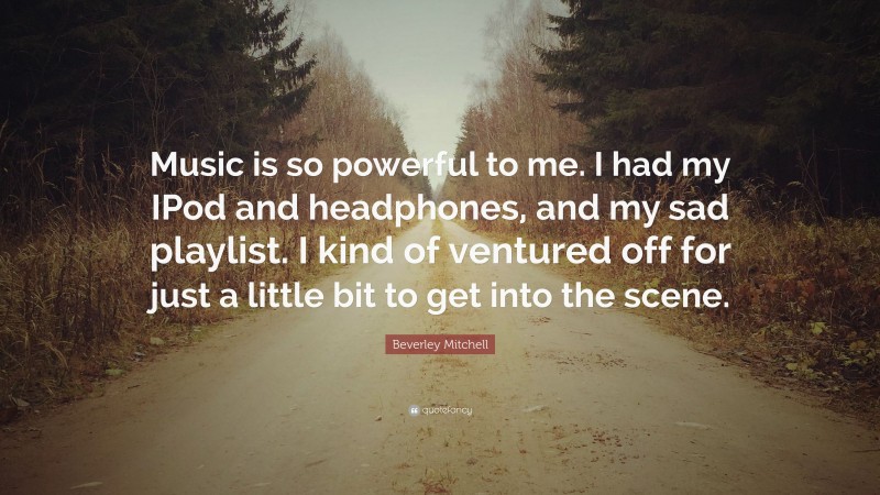Beverley Mitchell Quote: “Music is so powerful to me. I had my IPod and headphones, and my sad playlist. I kind of ventured off for just a little bit to get into the scene.”