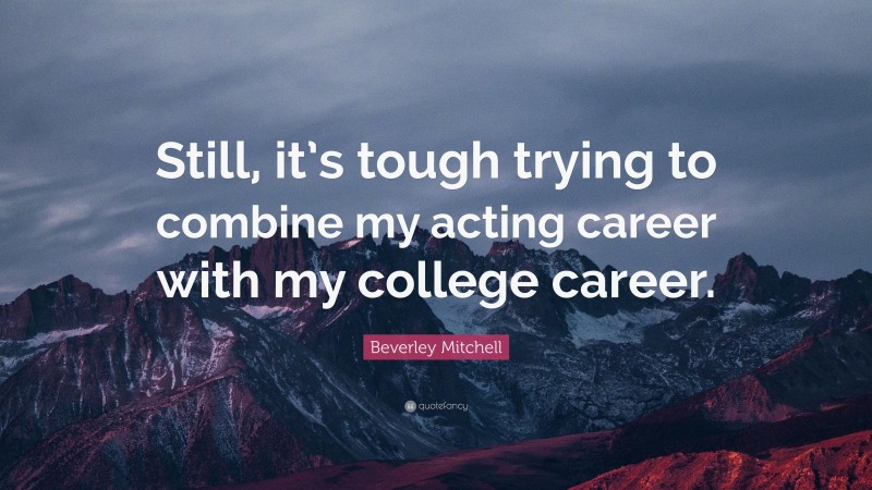 Beverley Mitchell Quote: “Still, it’s tough trying to combine my acting career with my college career.”