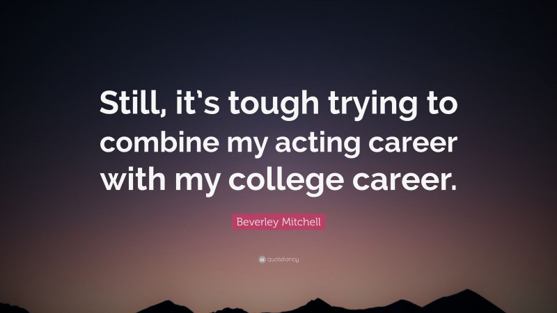 Beverley Mitchell Quote: “Still, it’s tough trying to combine my acting career with my college career.”