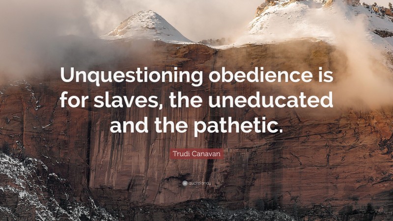Trudi Canavan Quote: “Unquestioning obedience is for slaves, the uneducated and the pathetic.”