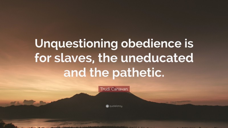 Trudi Canavan Quote: “Unquestioning obedience is for slaves, the uneducated and the pathetic.”