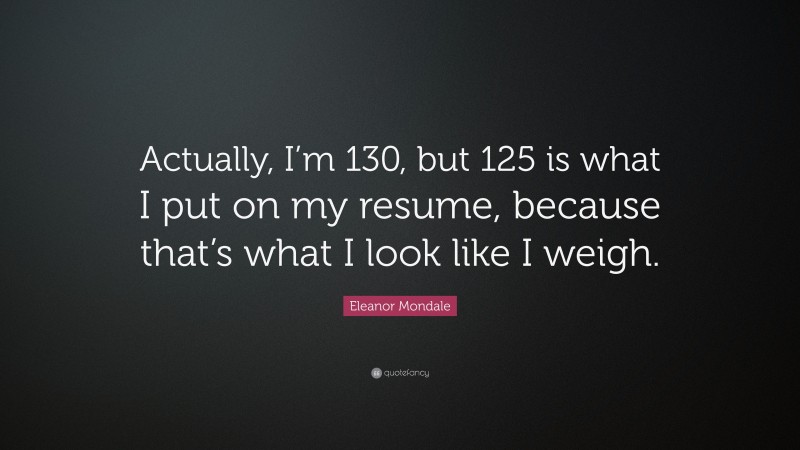 Eleanor Mondale Quote: “Actually, I’m 130, but 125 is what I put on my resume, because that’s what I look like I weigh.”