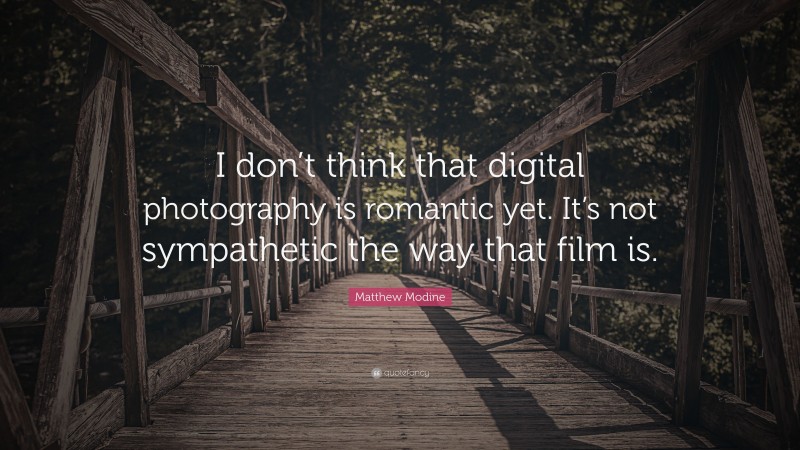 Matthew Modine Quote: “I don’t think that digital photography is romantic yet. It’s not sympathetic the way that film is.”