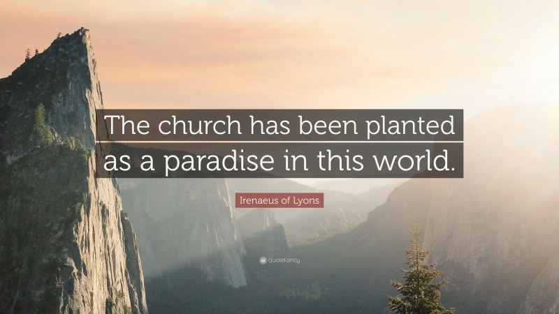 Irenaeus of Lyons Quote: “The church has been planted as a paradise in this world.”