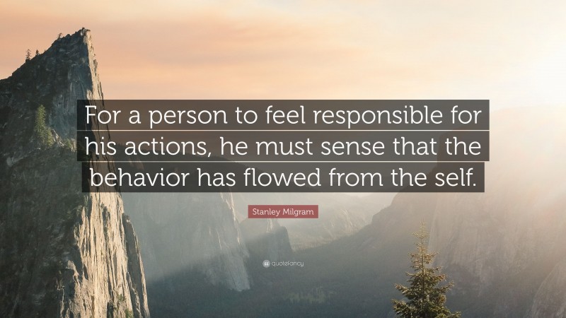 Stanley Milgram Quote: “For a person to feel responsible for his actions, he must sense that the behavior has flowed from the self.”