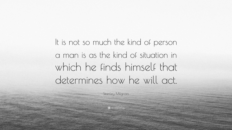 Stanley Milgram Quote: “It is not so much the kind of person a man is as the kind of situation in which he finds himself that determines how he will act.”