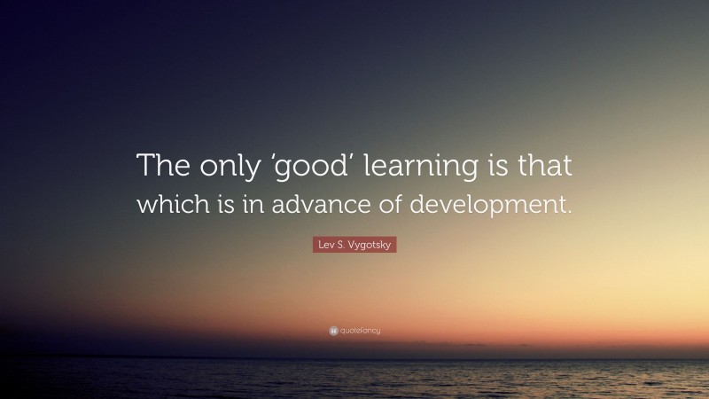 Lev S. Vygotsky Quote: “The only ‘good’ learning is that which is in advance of development.”