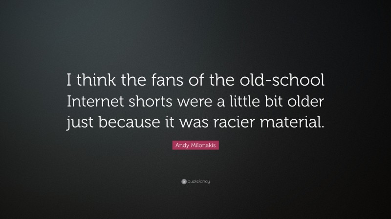 Andy Milonakis Quote: “I think the fans of the old-school Internet shorts were a little bit older just because it was racier material.”