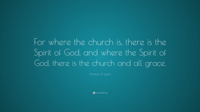 Irenaeus of Lyons Quote: “For where the church is, there is the Spirit of God, and where the Spirit of God, there is the church and all grace.”