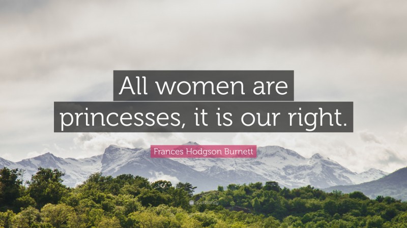 Frances Hodgson Burnett Quote: “All women are princesses, it is our right.”