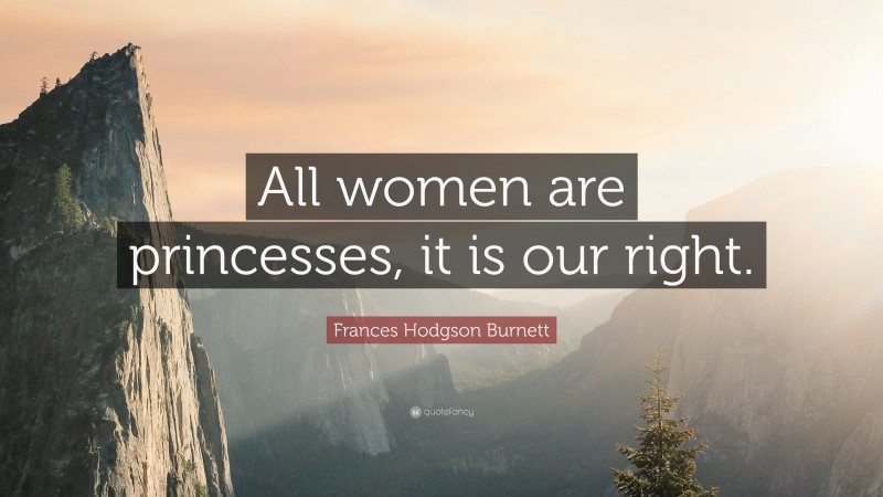 Frances Hodgson Burnett Quote: “All women are princesses, it is our right.”
