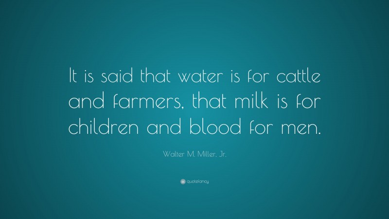 Walter M. Miller, Jr. Quote: “It is said that water is for cattle and farmers, that milk is for children and blood for men.”