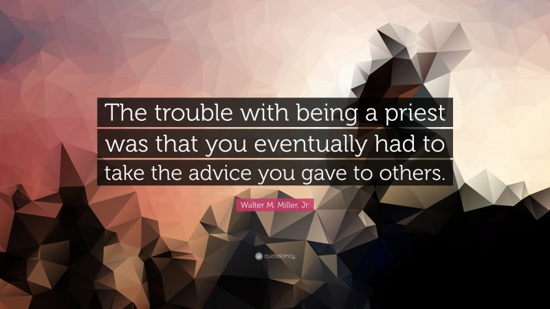 Walter M. Miller, Jr. Quote: “The trouble with being a priest was that you eventually had to take the advice you gave to others.”