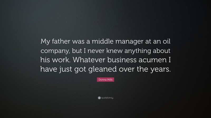 Donna Mills Quote: “My father was a middle manager at an oil company, but I never knew anything about his work. Whatever business acumen I have just got gleaned over the years.”