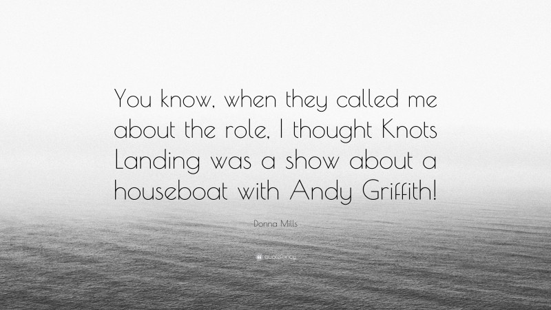 Donna Mills Quote: “You know, when they called me about the role, I thought Knots Landing was a show about a houseboat with Andy Griffith!”