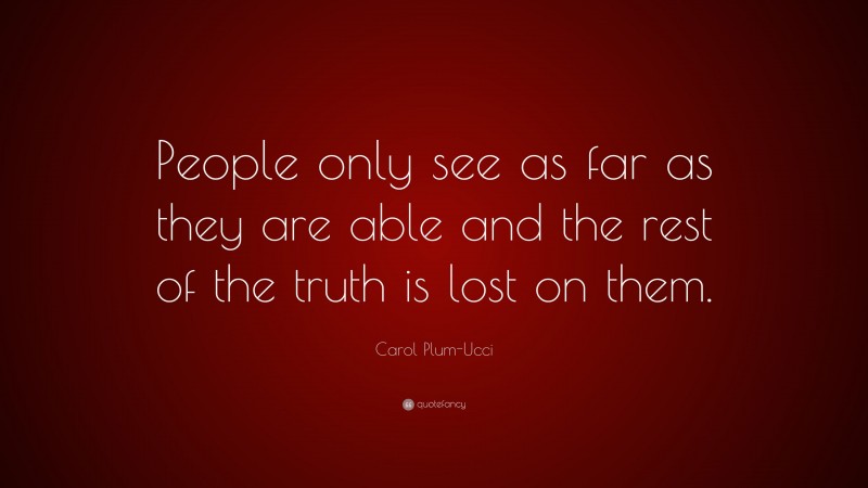 Carol Plum-Ucci Quote: “People only see as far as they are able and the rest of the truth is lost on them.”