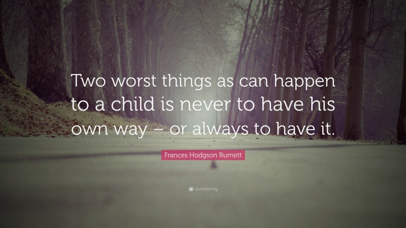 Frances Hodgson Burnett Quote: “Two worst things as can happen to a child is never to have his own way – or always to have it.”