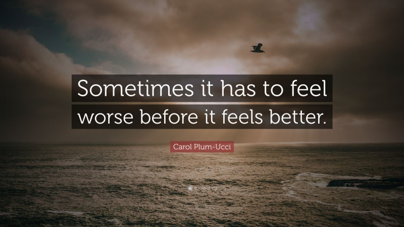 Carol Plum-Ucci Quote: “Sometimes it has to feel worse before it feels better.”