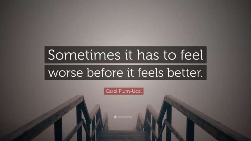 Carol Plum-Ucci Quote: “Sometimes it has to feel worse before it feels better.”
