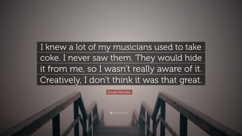 Giorgio Moroder Quote: “I knew a lot of my musicians used to take coke. I never saw them. They would hide it from me, so I wasn’t really aware of it. Creatively, I don’t think it was that great.”