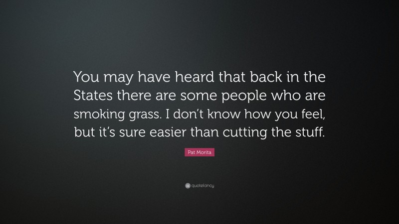 Pat Morita Quote: “You may have heard that back in the States there are some people who are smoking grass. I don’t know how you feel, but it’s sure easier than cutting the stuff.”