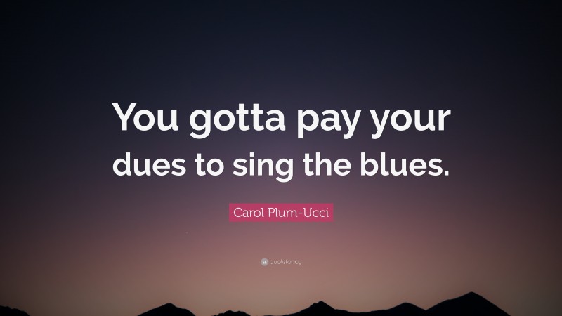 Carol Plum-Ucci Quote: “You gotta pay your dues to sing the blues.”