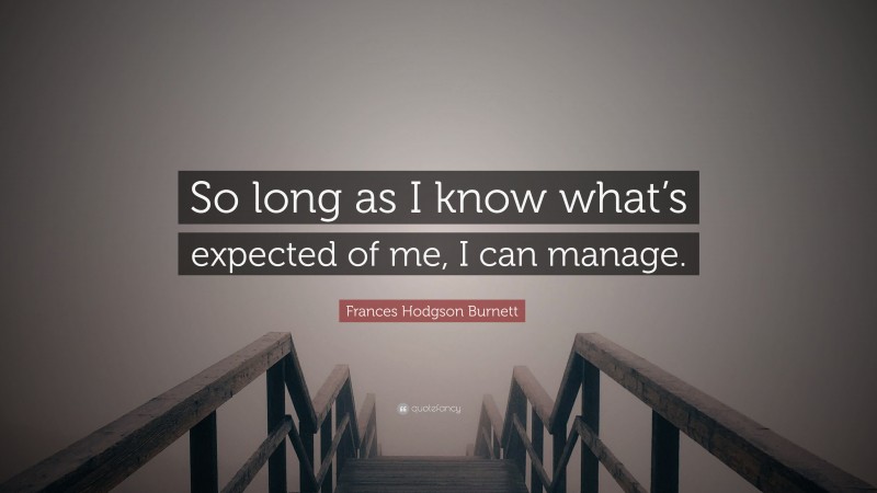 Frances Hodgson Burnett Quote: “So long as I know what’s expected of me, I can manage.”