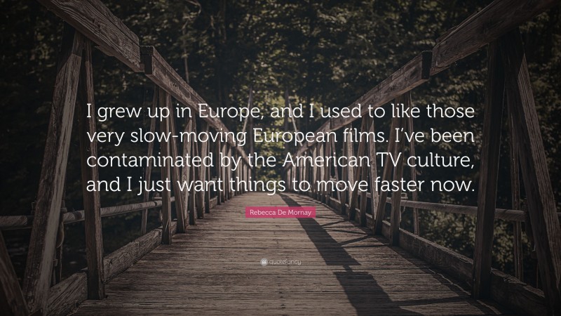 Rebecca De Mornay Quote: “I grew up in Europe, and I used to like those very slow-moving European films. I’ve been contaminated by the American TV culture, and I just want things to move faster now.”