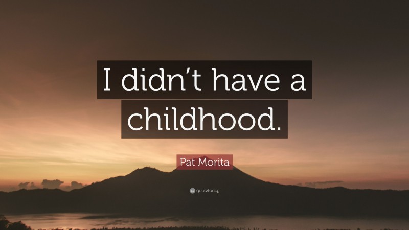 Pat Morita Quote: “I didn’t have a childhood.”