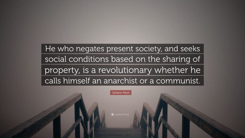 Johann Most Quote: “He who negates present society, and seeks social conditions based on the sharing of property, is a revolutionary whether he calls himself an anarchist or a communist.”