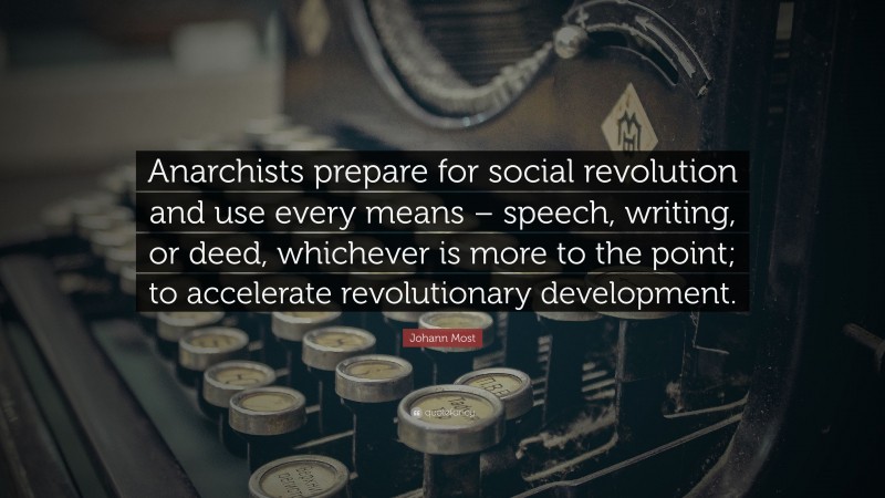 Johann Most Quote: “Anarchists prepare for social revolution and use every means – speech, writing, or deed, whichever is more to the point; to accelerate revolutionary development.”
