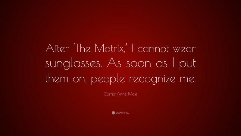 Carrie-Anne Moss Quote: “After ‘The Matrix,’ I cannot wear sunglasses. As soon as I put them on, people recognize me.”