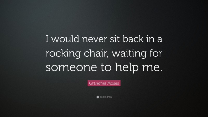 Grandma Moses Quote: “I would never sit back in a rocking chair, waiting for someone to help me.”
