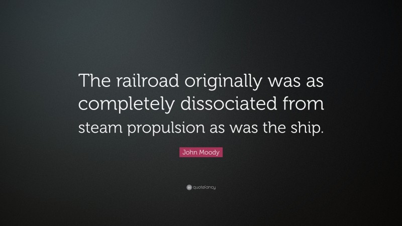 John Moody Quote: “The railroad originally was as completely dissociated from steam propulsion as was the ship.”