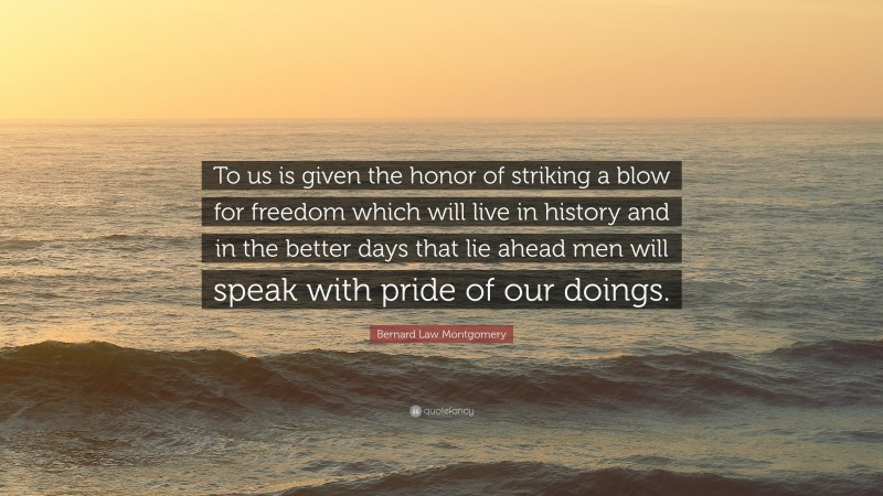 Bernard Law Montgomery Quote: “To us is given the honor of striking a blow for freedom which will live in history and in the better days that lie ahead men will speak with pride of our doings.”