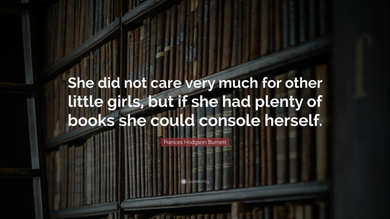 Frances Hodgson Burnett Quote: “She did not care very much for other little girls, but if she had plenty of books she could console herself.”