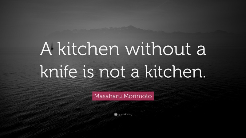 Masaharu Morimoto Quote: “A kitchen without a knife is not a kitchen.”