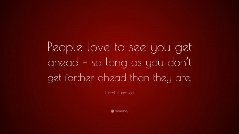 Carol Plum-Ucci Quote: “People love to see you get ahead – so long as you don’t get farther ahead than they are.”