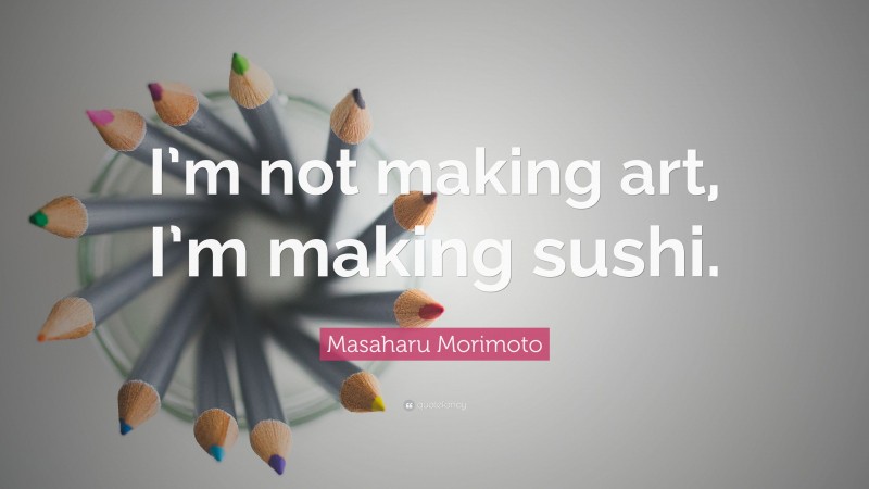 Masaharu Morimoto Quote: “I’m not making art, I’m making sushi.”