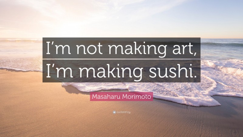 Masaharu Morimoto Quote: “I’m not making art, I’m making sushi.”