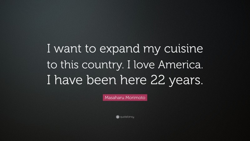 Masaharu Morimoto Quote: “I want to expand my cuisine to this country. I love America. I have been here 22 years.”